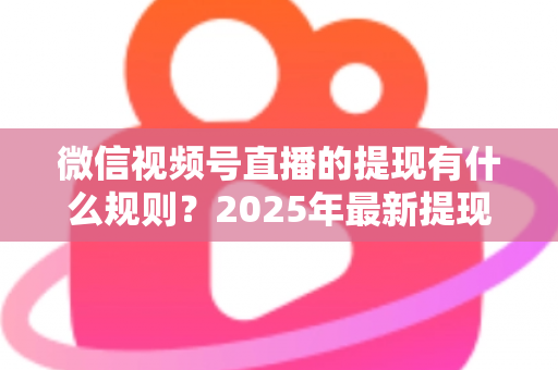 微信视频号直播的提现有什么规则?2025年最新提现条件、流程与注意事项全解析 微信视频号直播的提现有什么规则?2025年最新提现条件、流程与注意事项全解析
