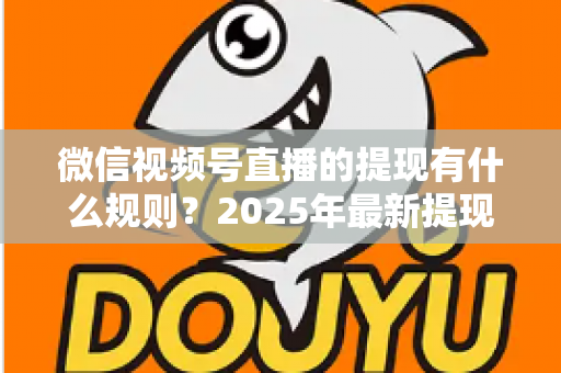 微信视频号直播的提现有什么规则？2025年最新提现条件、流程与注意事项全解析