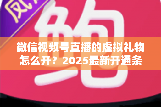 微信视频号直播的虚拟礼物怎么开？2025最新开通条件、详细步骤与变现攻略一文讲透