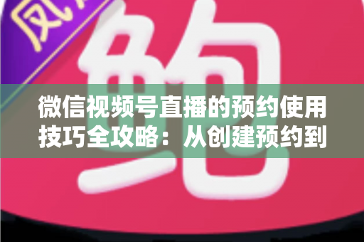 微信视频号直播的预约使用技巧全攻略：从创建预约到引爆直播间人气的实战指南