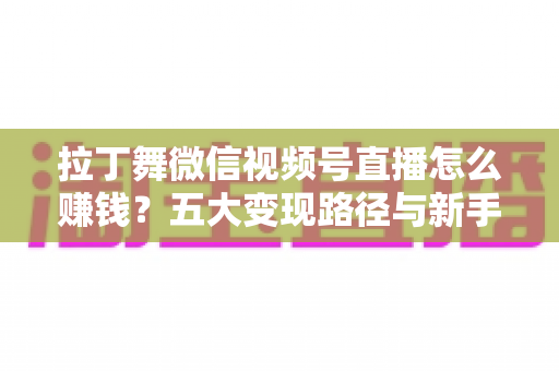 拉丁舞微信视频号直播怎么赚钱？五大变现路径与新手实操指南全解析