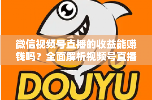 微信视频号直播的收益能赚钱吗？全面解析视频号直播变现方式与真实收入水平