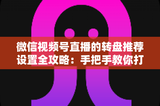 微信视频号直播的转盘推荐设置全攻略：手把手教你打造高互动、高流量的爆款直播间