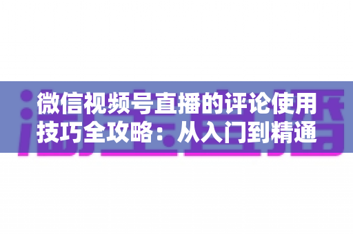 微信视频号直播的评论使用技巧全攻略：从入门到精通，助你打造高互动人气直播间