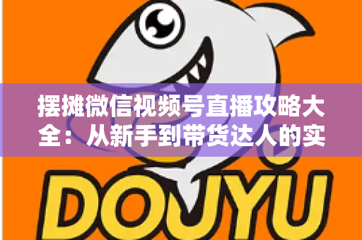 摆摊微信视频号直播攻略大全:从新手到带货达人的实战指南 摆摊微信视频号直播攻略大全:从新手到带货达人的实战指南