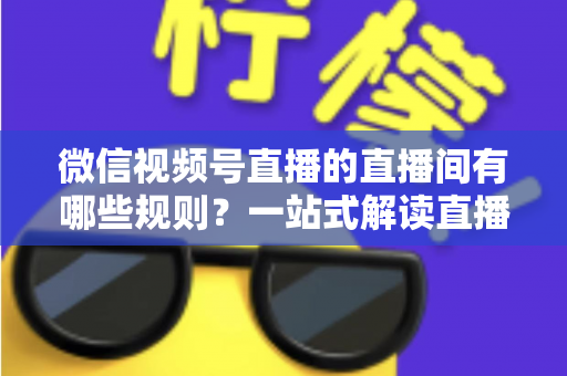 微信视频号直播的直播间有哪些规则？一站式解读直播规范与避坑指南