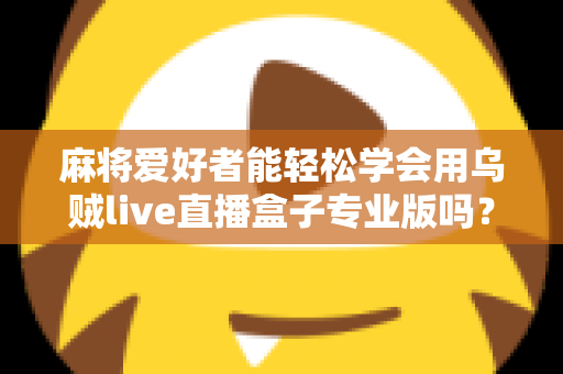 麻将爱好者能轻松学会用乌贼live直播盒子专业版吗？零基础玩家的直播上手全指南