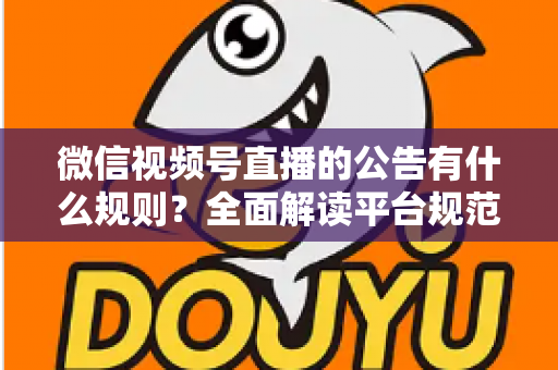 微信视频号直播的公告有什么规则?全面解读平台规范、内容要求与合规直播指南 微信视频号直播的公告有什么规则?全面解读平台规范、内容要求与合规直播指南