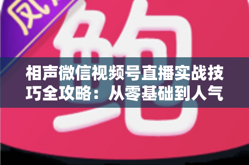 相声微信视频号直播实战技巧全攻略：从零基础到人气爆棚的曲艺直播指南