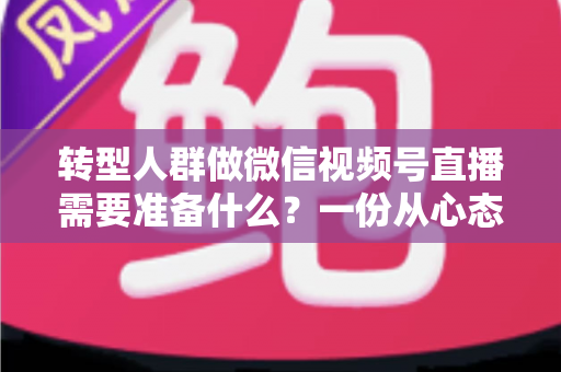 转型人群做微信视频号直播需要准备什么？一份从心态到设备的全维度开播指南