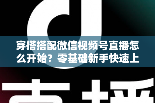 穿搭搭配微信视频号直播怎么开始？零基础新手快速上手全攻略