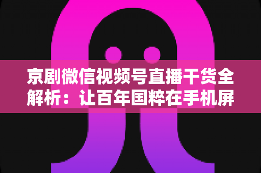 京剧微信视频号直播干货全解析:让百年国粹在手机屏幕上焕发新生的实战指南 京剧微信视频号直播干货全解析:让百年国粹在手机屏幕上焕发新生的实战指南