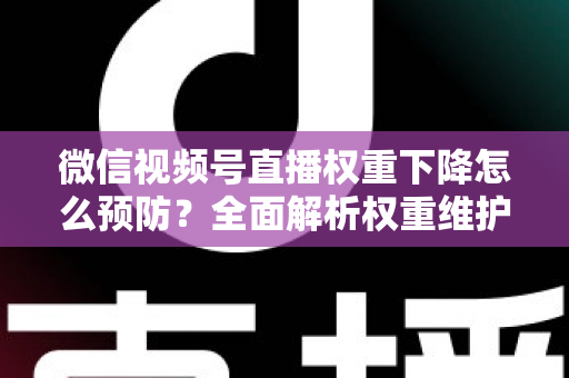 微信视频号直播权重下降怎么预防？全面解析权重维护与流量稳定实战指南