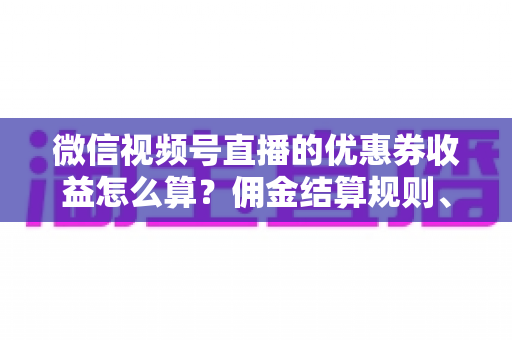 微信视频号直播的优惠券收益怎么算？佣金结算规则、到账周期与提现技巧全解析