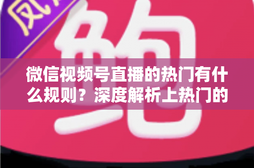 微信视频号直播的热门有什么规则?深度解析上热门的算法逻辑与实战运营指南 微信视频号直播的热门有什么规则?深度解析上热门的算法逻辑与实战运营指南