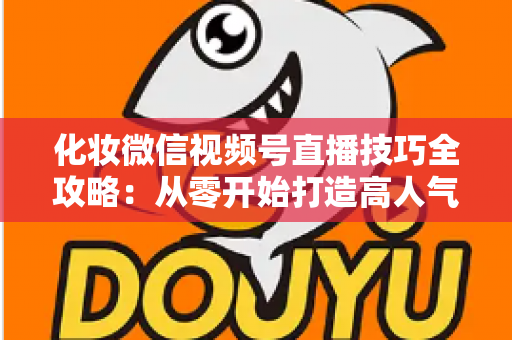 化妆微信视频号直播技巧全攻略:从零开始打造高人气、高转化的美妆直播间实战指南 化妆微信视频号直播技巧全攻略:从零开始打造高人气、高转化的美妆直播间实战指南