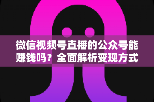 微信视频号直播的公众号能赚钱吗？全面解析变现方式与实操策略