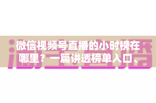 微信视频号直播的小时榜在哪里?一篇讲透榜单入口、排名规则与上榜技巧的实用指南 微信视频号直播的小时榜在哪里?一篇讲透榜单入口、排名规则与上榜技巧的实用指南