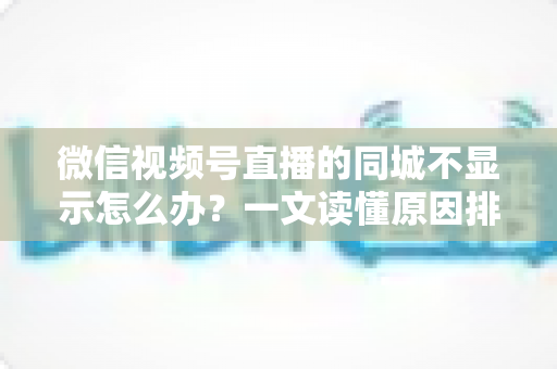 微信视频号直播的同城不显示怎么办？一文读懂原因排查与高效解决技巧