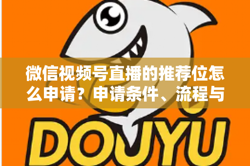 微信视频号直播的推荐位怎么申请？申请条件、流程与实操技巧全解析
