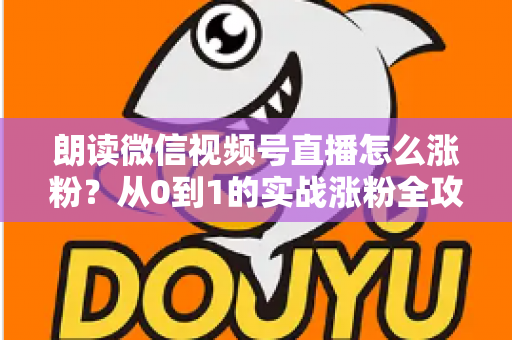 朗读微信视频号直播怎么涨粉？从0到1的实战涨粉全攻略，新手必看！