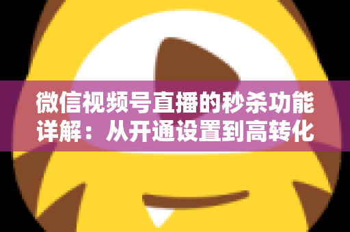微信视频号直播的秒杀功能详解：从开通设置到高转化运营的实战指南