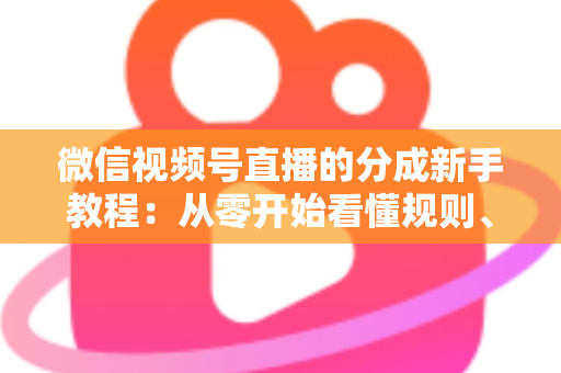 微信视频号直播的分成新手教程：从零开始看懂规则、开通收益并实现稳定变现