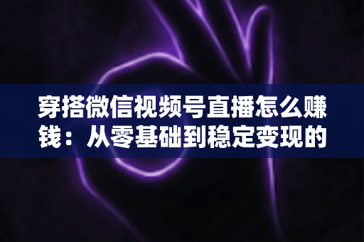 穿搭微信视频号直播怎么赚钱：从零基础到稳定变现的完整实战指南