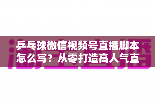 乒乓球微信视频号直播脚本怎么写?从零打造高人气直播间的实战指南 乒乓球微信视频号直播脚本怎么写?从零打造高人气直播间的实战指南