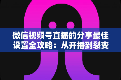 微信视频号直播的分享最佳设置全攻略:从开播到裂变,让直播间流量翻倍的实操指南 微信视频号直播的分享最佳设置全攻略:从开播到裂变,让直播间流量翻倍的实操指南