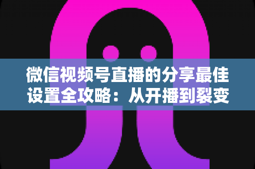 微信视频号直播的分享最佳设置全攻略:从开播到裂变,让直播间流量翻倍的实操指南 微信视频号直播的分享最佳设置全攻略:从开播到裂变,让直播间流量翻倍的实操指南