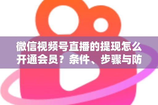 微信视频号直播的提现怎么开通会员？条件、步骤与防骗指南全解析
