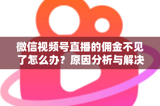 微信视频号直播的佣金不见了怎么办？原因分析与解决方法全攻略