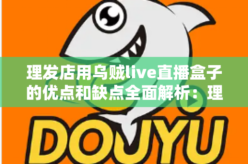 理发店用乌贼live直播盒子的优点和缺点全面解析:理发店老板开店引流前必读的实战指南 理发店用乌贼live直播盒子的优点和缺点全面解析:理发店老板开店引流前必读的实战指南