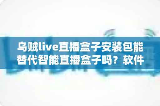乌贼live直播盒子安装包能替代智能直播盒子吗?软件与硬件直播方案深度对比解析 乌贼live直播盒子安装包能替代智能直播盒子吗?软件与硬件直播方案深度对比解析