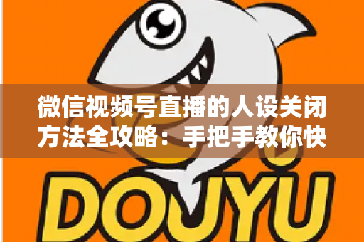 微信视频号直播的人设关闭方法全攻略：手把手教你快速关闭人设，轻松管理直播间形象