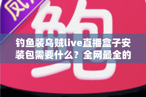 钓鱼装乌贼live直播盒子安装包需要什么？全网最全的安装条件与避坑指南