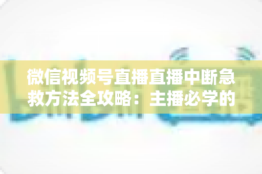 微信视频号直播直播中断急救方法全攻略：主播必学的快速恢复直播实战指南