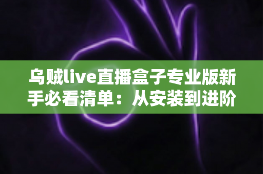 乌贼live直播盒子专业版新手必看清单：从安装到进阶的一站式入门指南