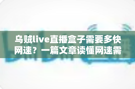 乌贼live直播盒子需要多快网速？一篇文章读懂网速需求与优化全攻略
