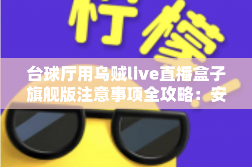台球厅用乌贼live直播盒子旗舰版注意事项全攻略：安装、运营与合规避坑指南