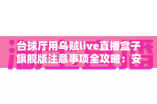 台球厅用乌贼live直播盒子旗舰版注意事项全攻略：安装、运营与合规避坑指南