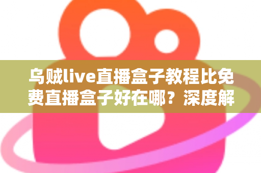 乌贼live直播盒子教程比免费直播盒子好在哪？深度解析教程型直播盒子的五大核心优势