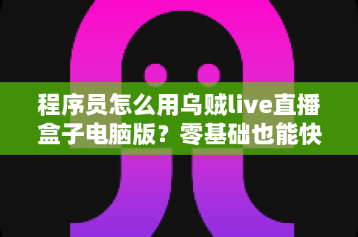 程序员怎么用乌贼live直播盒子电脑版？零基础也能快速上手的技术直播实战指南