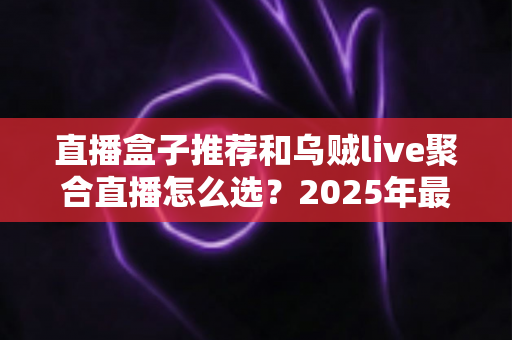 直播盒子推荐和乌贼live聚合直播怎么选？2025年最全选购指南帮你一次搞懂