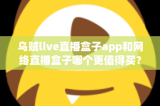 乌贼live直播盒子app和网络直播盒子哪个更值得买？一篇文章帮你彻底搞懂两者的区别与选购思路