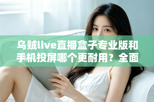 乌贼live直播盒子专业版和手机投屏哪个更耐用?全面耐用性对比与实用选购指南 乌贼live直播盒子专业版和手机投屏哪个更耐用?全面耐用性对比与实用选购指南