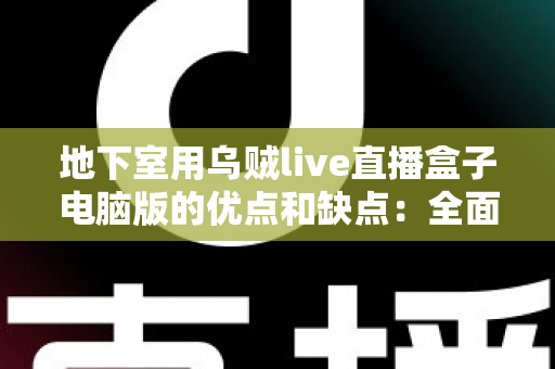 地下室用乌贼live直播盒子电脑版的优点和缺点：全面解析与实用避坑指南