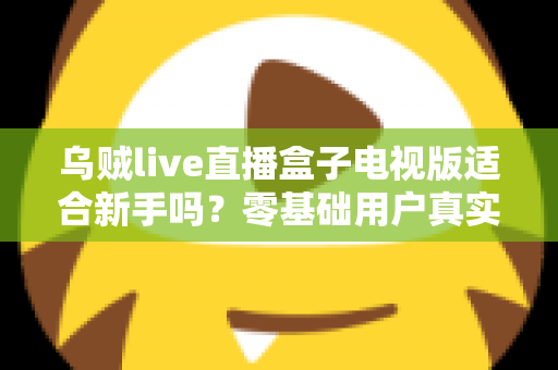 乌贼live直播盒子电视版适合新手吗？零基础用户真实体验与快速上手全指南
