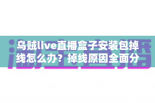 乌贼live直播盒子安装包掉线怎么办？掉线原因全面分析与高效解决指南